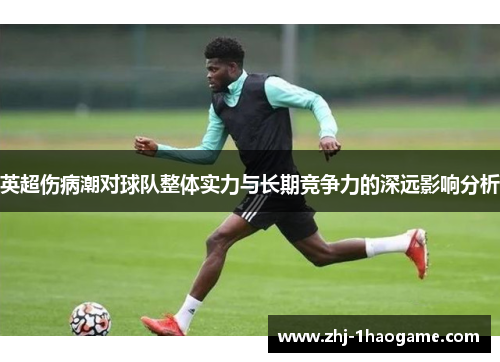 英超伤病潮对球队整体实力与长期竞争力的深远影响分析 英超伤病潮对球队整体实力与长期竞争力的深远影响分析