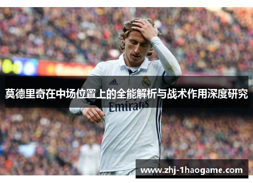 莫德里奇在中场位置上的全能解析与战术作用深度研究 莫德里奇在中场位置上的全能解析与战术作用深度研究