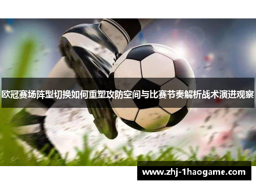 欧冠赛场阵型切换如何重塑攻防空间与比赛节奏解析战术演进观察