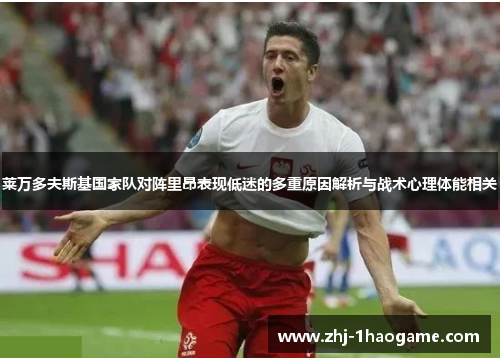 莱万多夫斯基国家队对阵里昂表现低迷的多重原因解析与战术心理体能相关 莱万多夫斯基国家队对阵里昂表现低迷的多重原因解析与战术心理体能相关