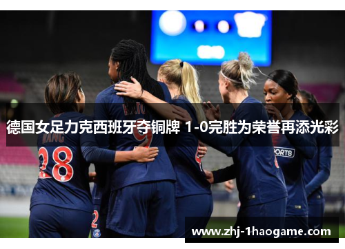 德国女足力克西班牙夺铜牌 1-0完胜为荣誉再添光彩 德国女足力克西班牙夺铜牌 1-0完胜为荣誉再添光彩