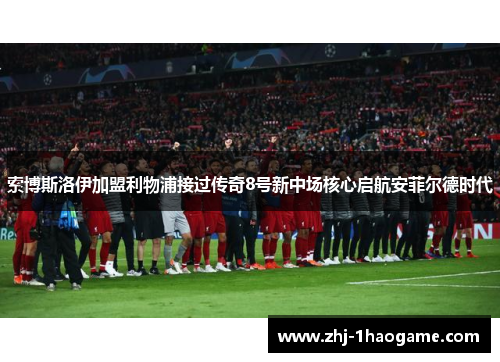 索博斯洛伊加盟利物浦接过传奇8号新中场核心启航安菲尔德时代