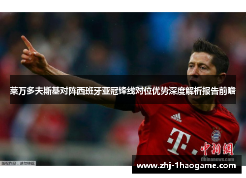 莱万多夫斯基对阵西班牙亚冠锋线对位优势深度解析报告前瞻