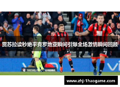 贾苏拉读秒绝平克罗地亚瞬间引爆全场激情瞬间回顾