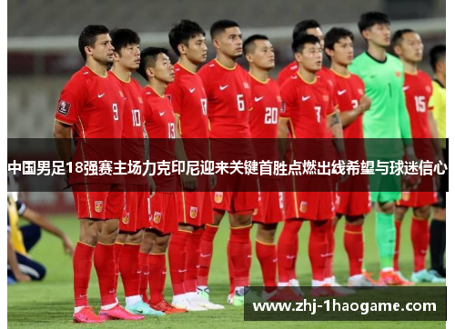 中国男足18强赛主场力克印尼迎来关键首胜点燃出线希望与球迷信心 中国男足18强赛主场力克印尼迎来关键首胜点燃出线希望与球迷信心