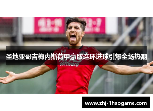 圣地亚哥吉梅内斯荷甲豪取连环进球引爆全场热潮 圣地亚哥吉梅内斯荷甲豪取连环进球引爆全场热潮
