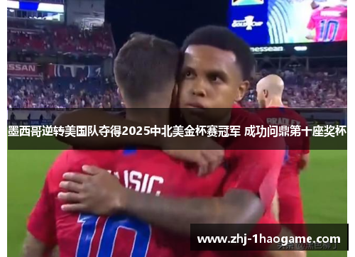 墨西哥逆转美国队夺得2025中北美金杯赛冠军 成功问鼎第十座奖杯