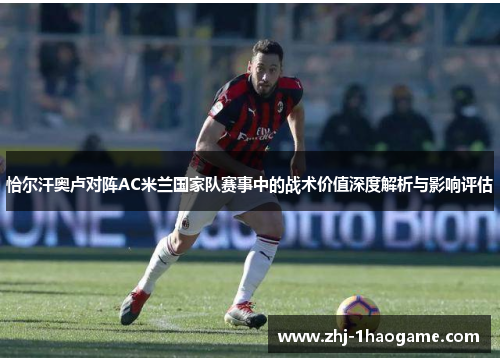 恰尔汗奥卢对阵AC米兰国家队赛事中的战术价值深度解析与影响评估
