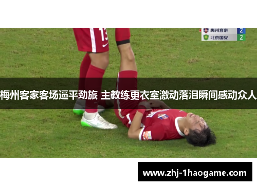 梅州客家客场逼平劲旅 主教练更衣室激动落泪瞬间感动众人