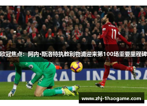 欧冠焦点：阿内·斯洛特执教利物浦迎来第100场重要里程碑