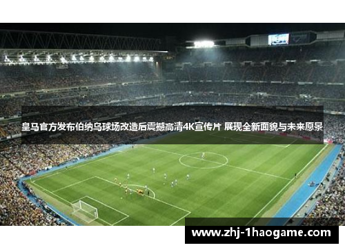 皇马官方发布伯纳乌球场改造后震撼高清4K宣传片 展现全新面貌与未来愿景