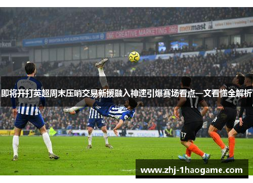 即将开打英超周末压哨交易新援融入神速引爆赛场看点一文看懂全解析 即将开打英超周末压哨交易新援融入神速引爆赛场看点一文看懂全解析