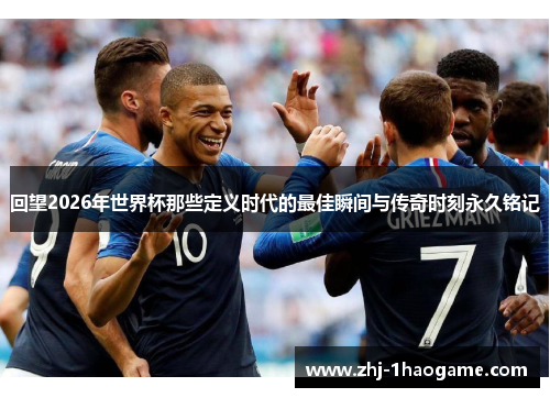 回望2026年世界杯那些定义时代的最佳瞬间与传奇时刻永久铭记 回望2026年世界杯那些定义时代的最佳瞬间与传奇时刻永久铭记