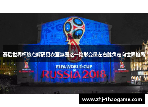 赛后世界杯热点解码更衣室氛围这一隐形变量左右胜负走向世界格局 赛后世界杯热点解码更衣室氛围这一隐形变量左右胜负走向世界格局