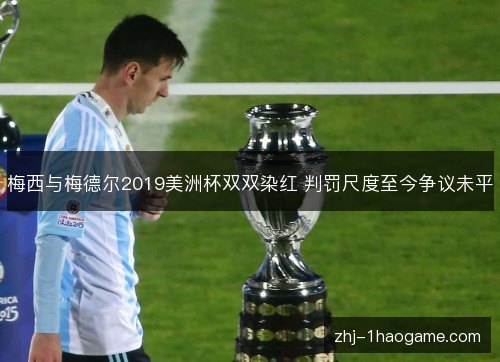 梅西与梅德尔2019美洲杯双双染红 判罚尺度至今争议未平 梅西与梅德尔2019美洲杯双双染红 判罚尺度至今争议未平
